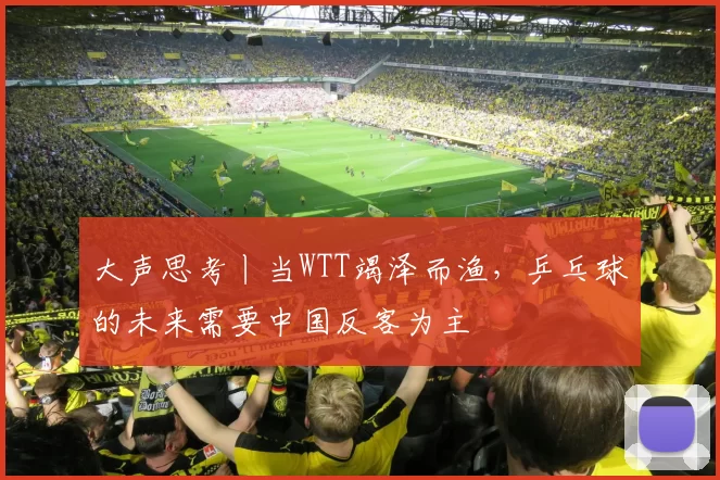 大声思考丨当WTT竭泽而渔，乒乓球的未来需要中国反客为主