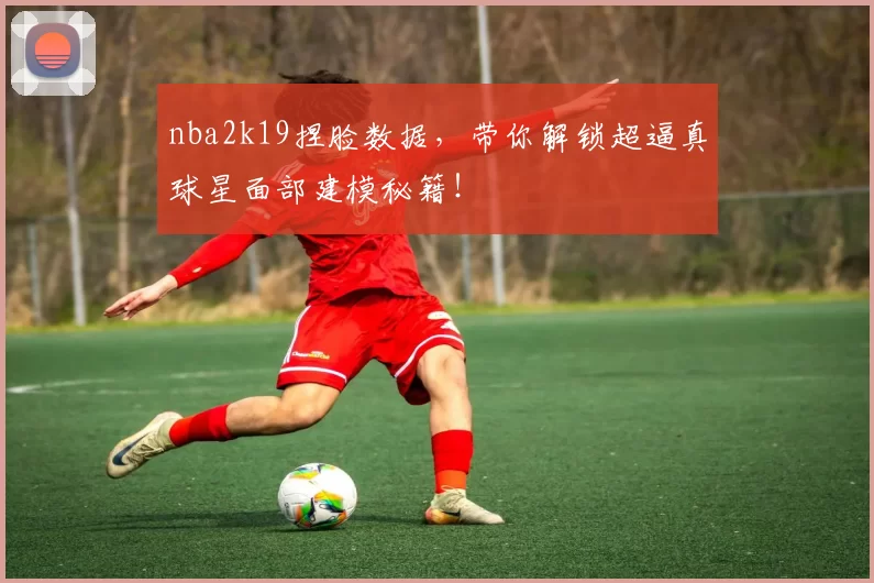 nba2k19捏脸数据，带你解锁超逼真球星面部建模秘籍！