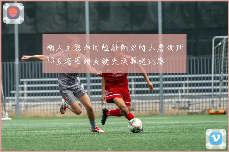 湖人主场加时险胜凯尔特人詹姆斯33分塔图姆关键失误葬送比赛