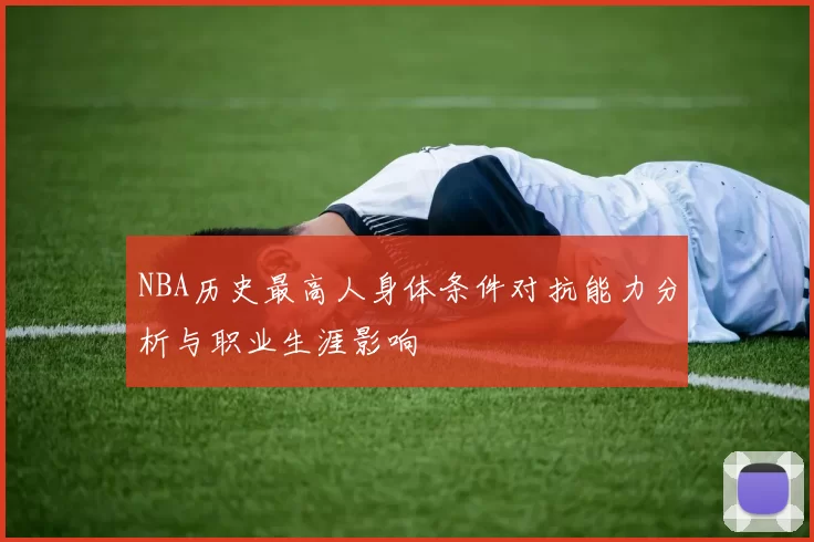 NBA历史最高人身体条件对抗能力分析与职业生涯影响