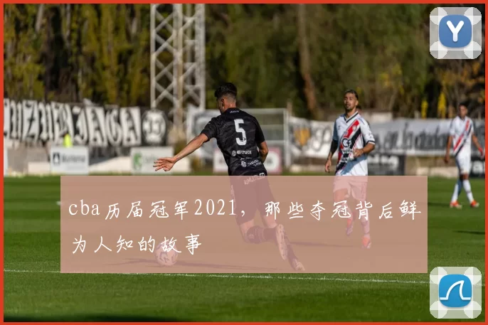 cba历届冠军2021，那些夺冠背后鲜为人知的故事