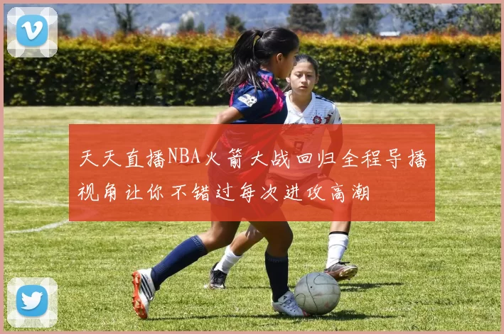 天天直播NBA火箭大战回归全程导播视角让你不错过每次进攻高潮