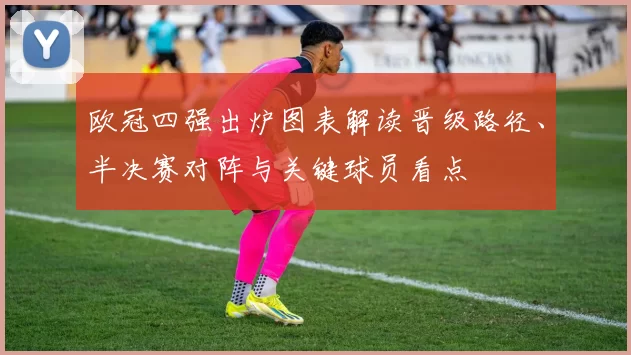欧冠四强出炉图表解读晋级路径、半决赛对阵与关键球员看点