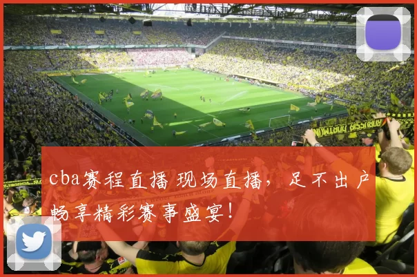 cba赛程直播 现场直播，足不出户畅享精彩赛事盛宴！