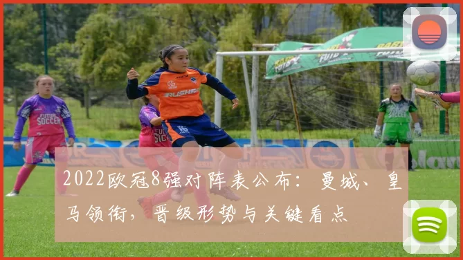2022欧冠8强对阵表公布：曼城、皇马领衔，晋级形势与关键看点
