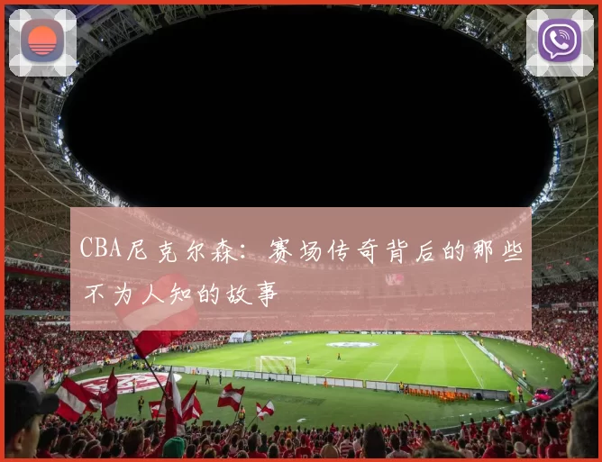 CBA尼克尔森:赛场传奇背后的那些不为人知的故事