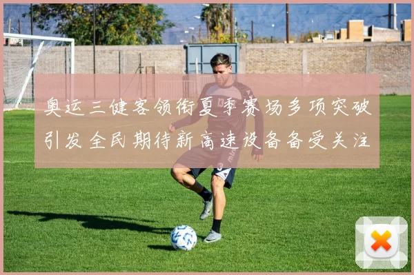 奥运三健客领衔夏季赛场多项突破引发全民期待新高速设备备受关注