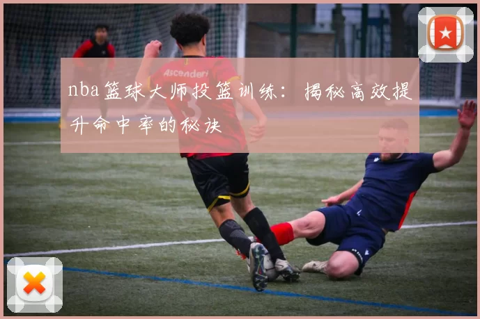 nba篮球大师投篮训练：揭秘高效提升命中率的秘诀