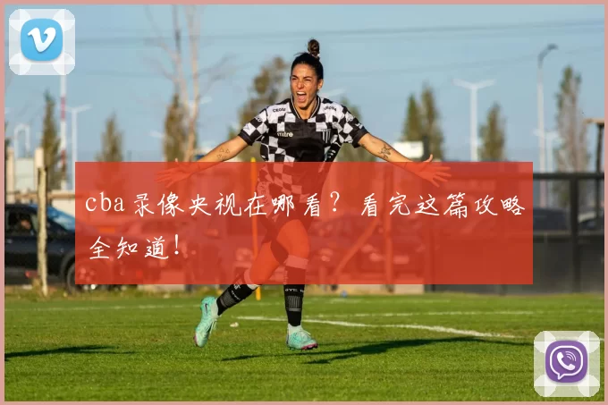 cba录像央视在哪看?看完这篇攻略全知道!