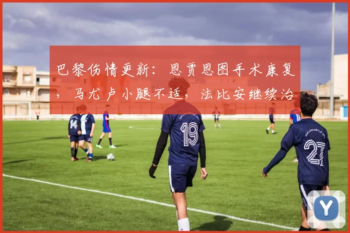 巴黎伤情更新:恩贾恩图手术康复,马尤卢小腿不适,法比安继续治疗
