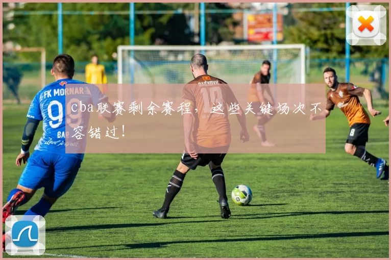 cba联赛剩余赛程，这些关键场次不容错过！