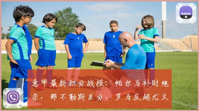 意甲最新积分战报：帕尔马补时绝杀，那不勒斯丢分，罗马反超尤文