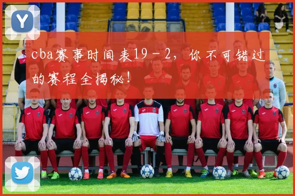cba赛事时间表19 - 2，你不可错过的赛程全揭秘！