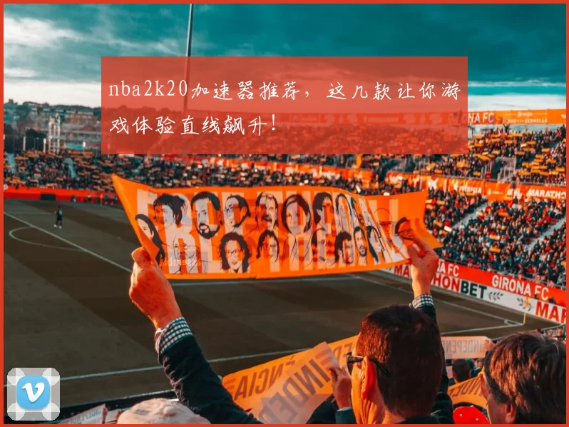 nba2k20加速器推荐，这几款让你游戏体验直线飙升！