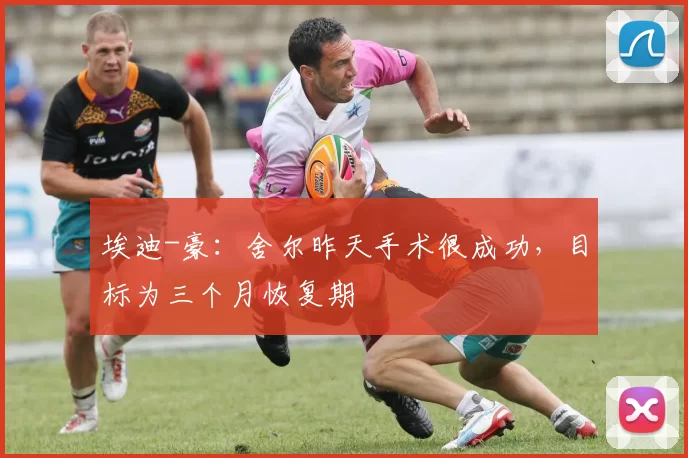 埃迪-豪：舍尔昨天手术很成功，目标为三个月恢复期