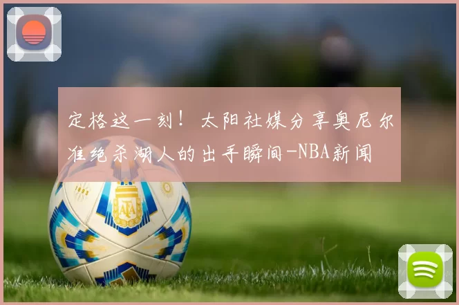 定格这一刻！太阳社媒分享奥尼尔准绝杀湖人的出手瞬间-NBA新闻