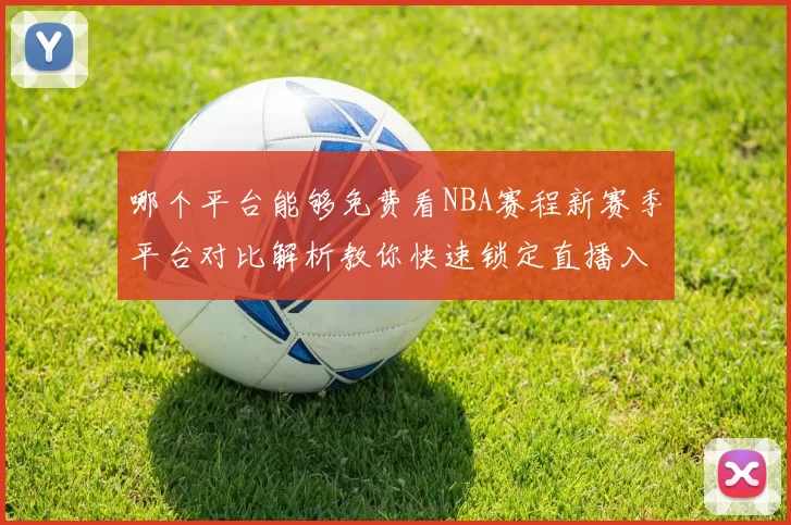 哪个平台能够免费看NBA赛程新赛季平台对比解析教你快速锁定直播入口