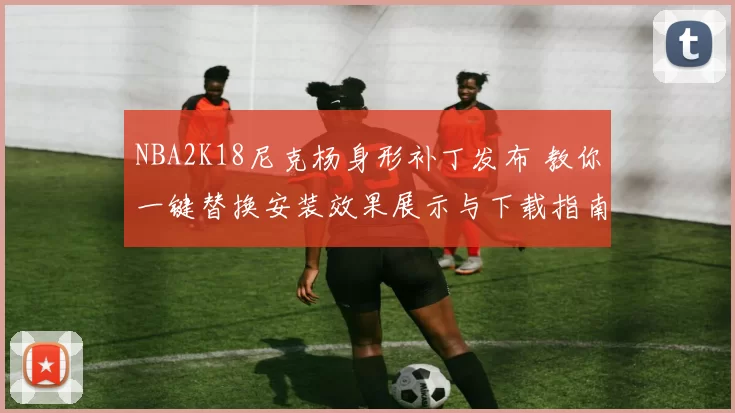 NBA2K18尼克杨身形补丁发布 教你一键替换安装效果展示与下载指南