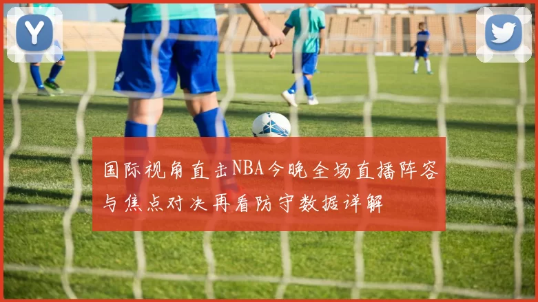 国际视角直击NBA今晚全场直播阵容与焦点对决再看防守数据详解