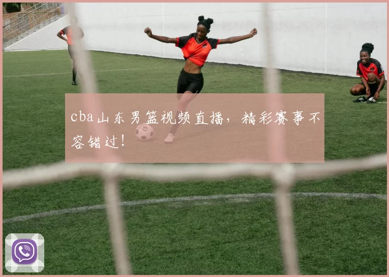cba山东男篮视频直播，精彩赛事不容错过！