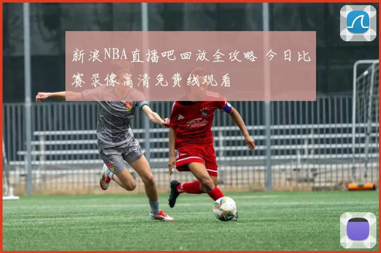 新浪NBA直播吧回放全攻略 今日比赛录像高清免费线观看