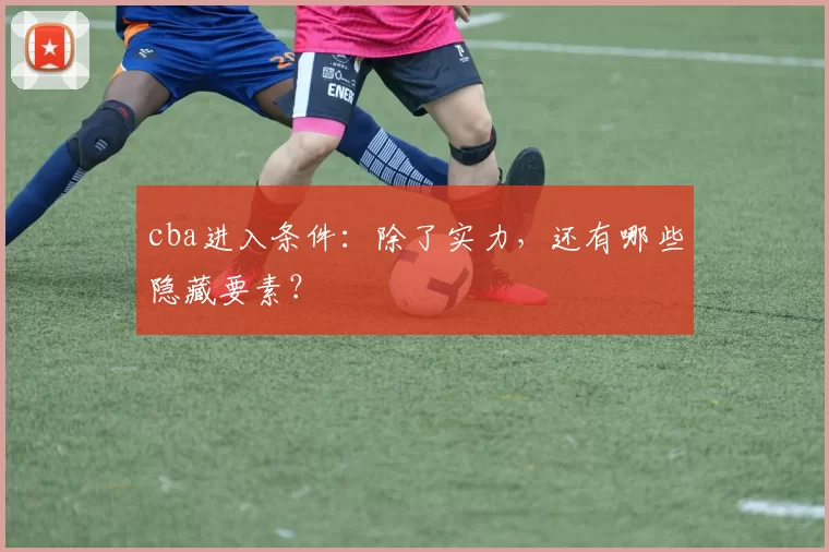 cba进入条件:除了实力,还有哪些隐藏要素?