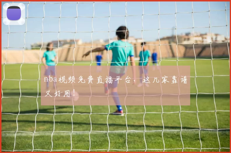 nba视频免费直播平台，这几家靠谱又好用！