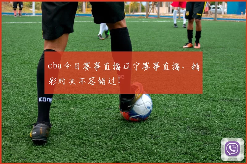 cba今日赛事直播辽宁赛事直播,精彩对决不容错过!