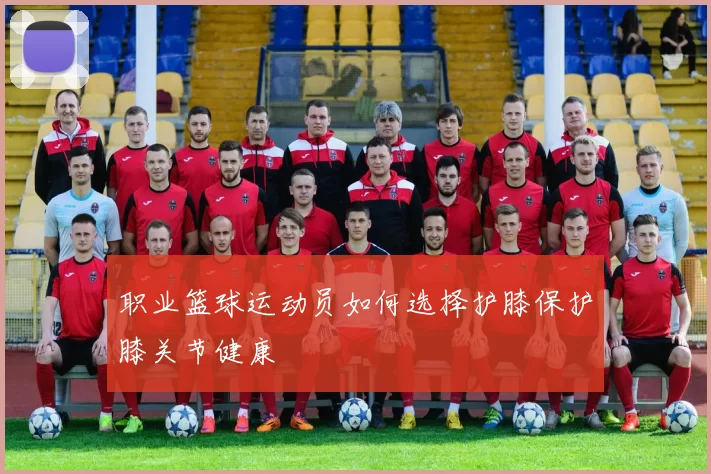 职业篮球运动员如何选择护膝保护膝关节健康