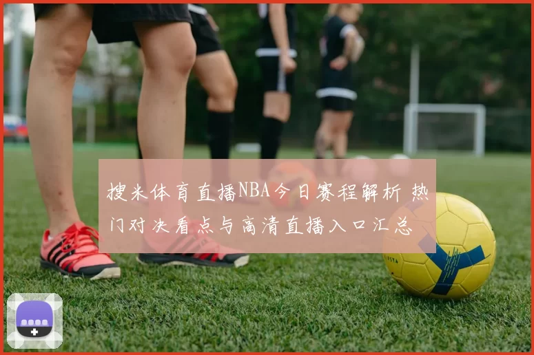 搜米体育直播NBA今日赛程解析 热门对决看点与高清直播入口汇总