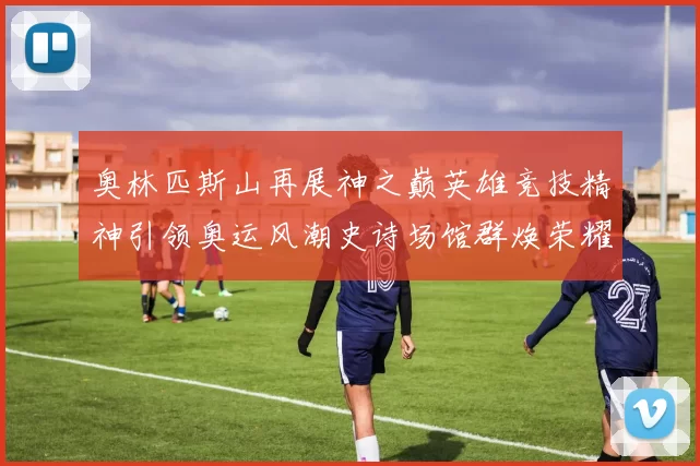 奥林匹斯山再展神之巅英雄竞技精神引领奥运风潮史诗场馆群焕荣耀