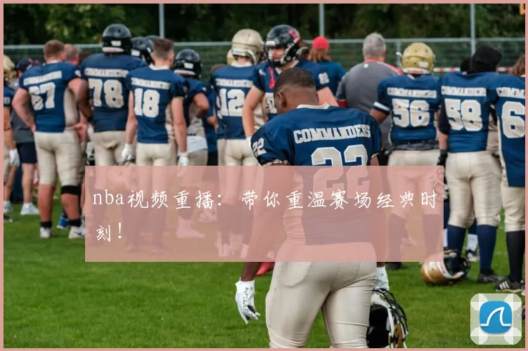 nba视频重播：带你重温赛场经典时刻！