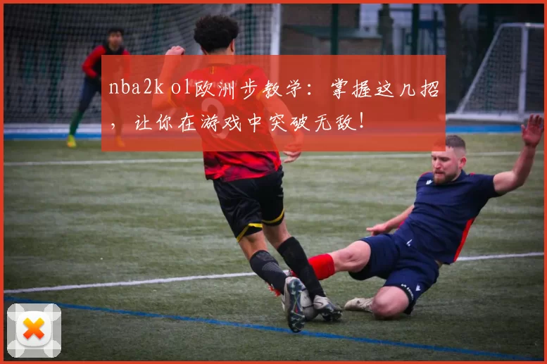 nba2k ol欧洲步教学：掌握这几招，让你在游戏中突破无敌！