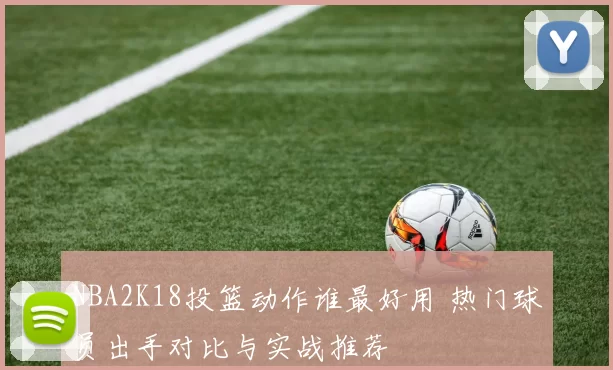 NBA2K18投篮动作谁最好用 热门球员出手对比与实战推荐