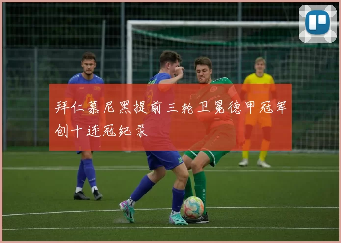 拜仁慕尼黑提前三轮卫冕德甲冠军创十连冠纪录