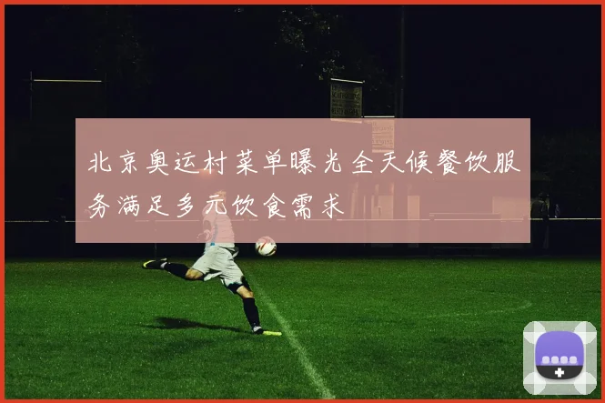 北京奥运村菜单曝光全天候餐饮服务满足多元饮食需求