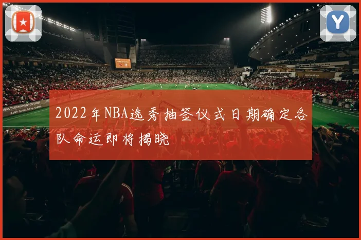 2022年NBA选秀抽签仪式日期确定各队命运即将揭晓