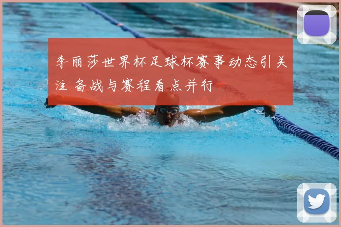 李丽莎世界杯足球杯赛事动态引关注 备战与赛程看点并行