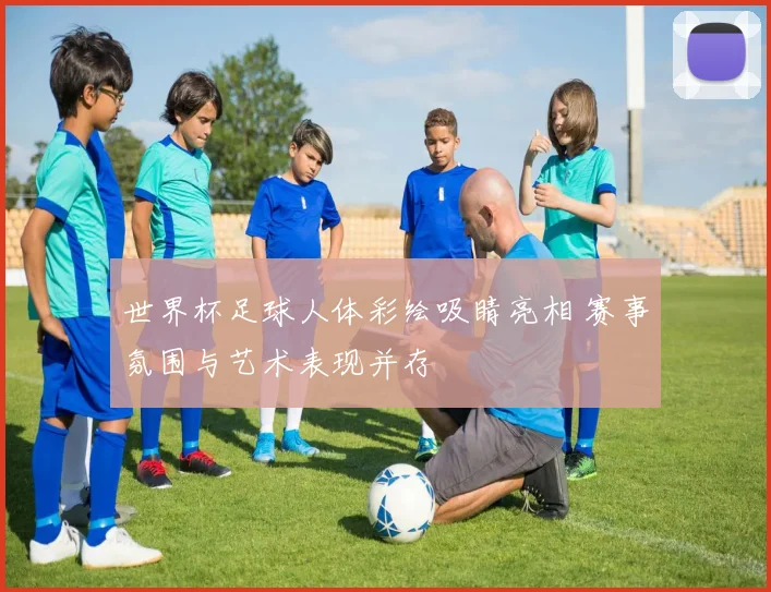 世界杯足球人体彩绘吸睛亮相 赛事氛围与艺术表现并存