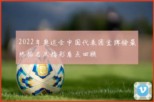 2022年奥运会中国代表团金牌榜最终排名及精彩看点回顾