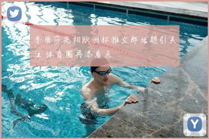 李丽莎亮相欧洲杯推女郎话题引关注 体育圈再添看点