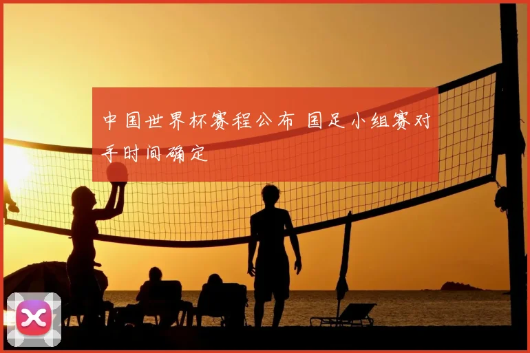 中国世界杯赛程公布 国足小组赛对手时间确定