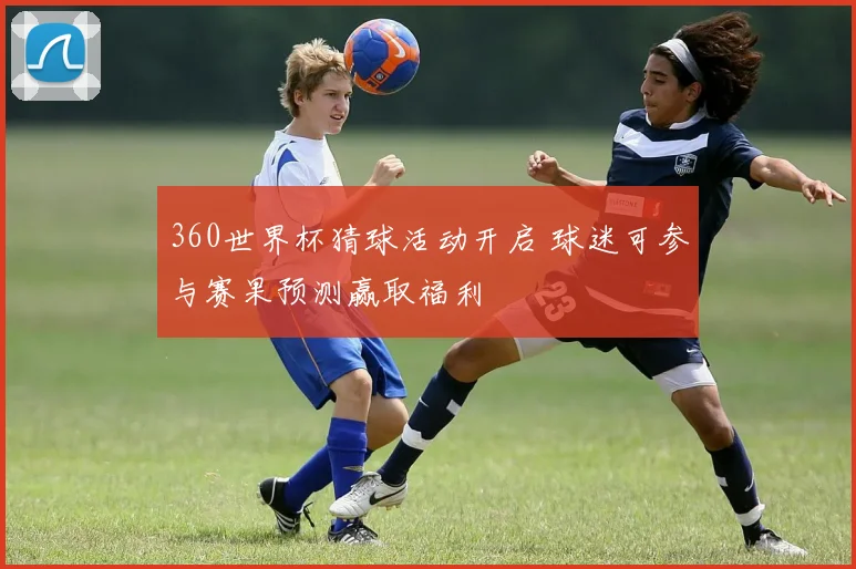 360世界杯猜球活动开启 球迷可参与赛果预测赢取福利