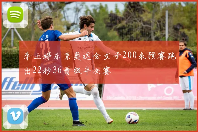 李玉婷东京奥运会女子200米预赛跑出22秒36晋级半决赛