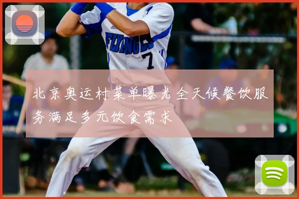 北京奥运村菜单曝光全天候餐饮服务满足多元饮食需求